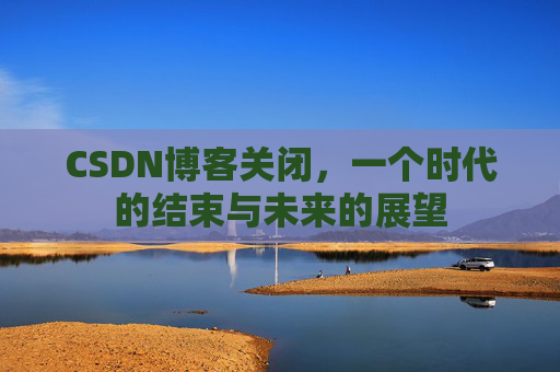 CSDN博客关闭,一个时代的结束与未来的展望